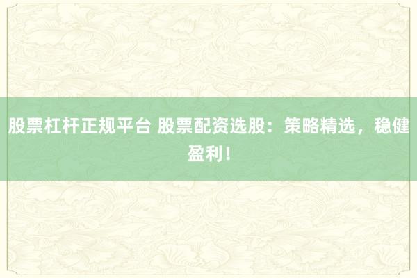 股票杠桿正規(guī)平臺(tái) 股票配資選股：策略精選，穩(wěn)健盈利！