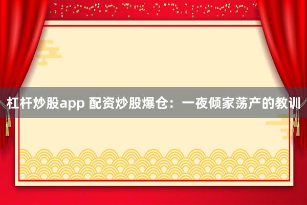 杠桿炒股app 配資炒股爆倉(cāng)：一夜傾家蕩產(chǎn)的教訓(xùn)