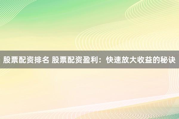 股票配資排名 股票配資盈利：快速放大收益的秘訣