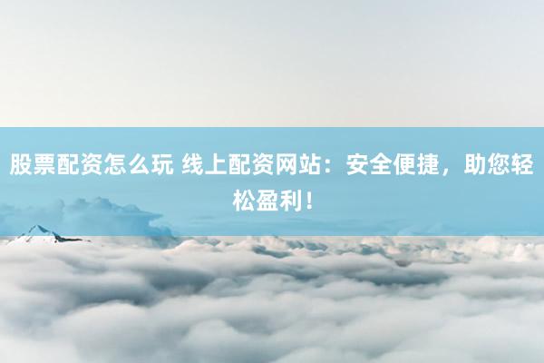 股票配資怎么玩 線上配資網(wǎng)站：安全便捷，助您輕松盈利！