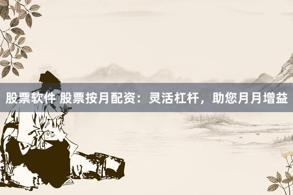 股票軟件 股票按月配資：靈活杠桿，助您月月增益