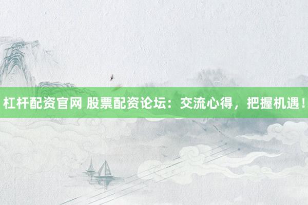 杠桿配資官網(wǎng) 股票配資論壇：交流心得，把握機遇！