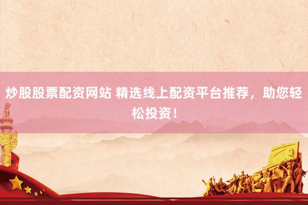 炒股股票配資網(wǎng)站 精選線上配資平臺推薦，助您輕松投資！