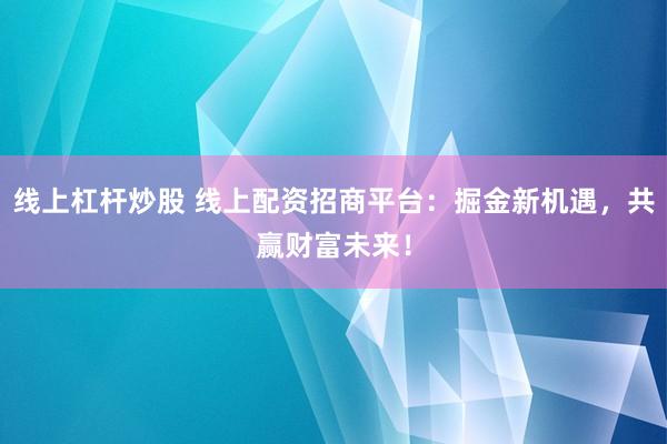 線上杠桿炒股 線上配資招商平臺：掘金新機遇，共贏財富未來！