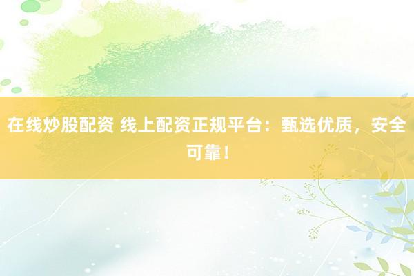 在線炒股配資 線上配資正規(guī)平臺(tái)：甄選優(yōu)質(zhì)，安全可靠！