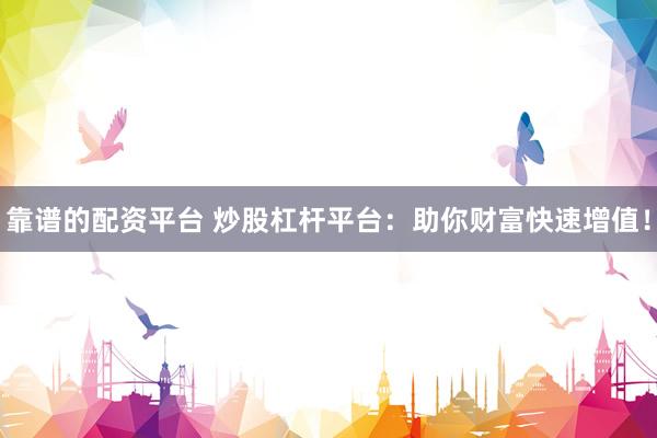 靠譜的配資平臺 炒股杠桿平臺：助你財富快速增值！