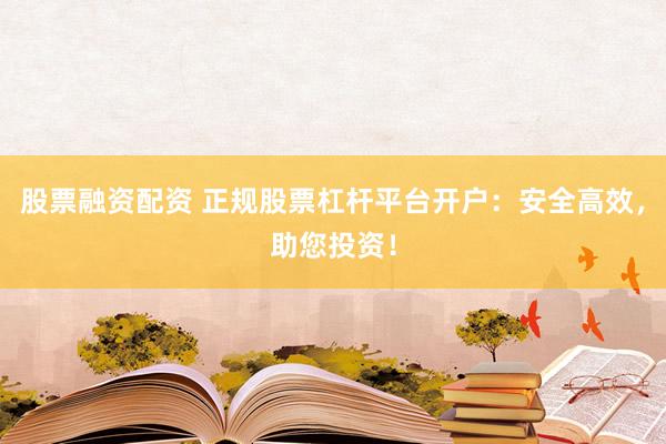 股票融資配資 正規(guī)股票杠桿平臺開戶：安全高效，助您投資！