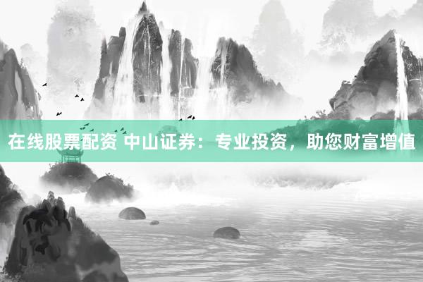 在線股票配資 中山證券：專業(yè)投資，助您財(cái)富增值