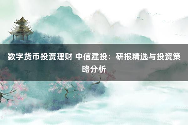 數(shù)字貨幣投資理財(cái) 中信建投：研報(bào)精選與投資策略分析