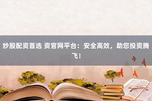 炒股配資首選 資官網(wǎng)平臺(tái)：安全高效，助您投資騰飛！