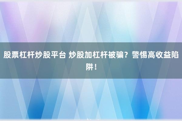 股票杠桿炒股平臺(tái) 炒股加杠桿被騙？警惕高收益陷阱！