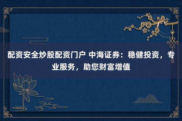 配資安全炒股配資門戶 中海證券：穩(wěn)健投資，專業(yè)服務(wù)，助您財富增值