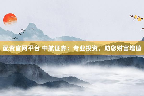 配資官網(wǎng)平臺 中航證券：專業(yè)投資，助您財富增值