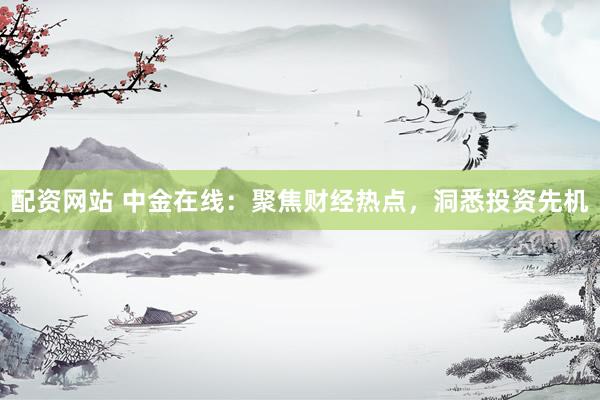 配資網(wǎng)站 中金在線：聚焦財(cái)經(jīng)熱點(diǎn)，洞悉投資先機(jī)
