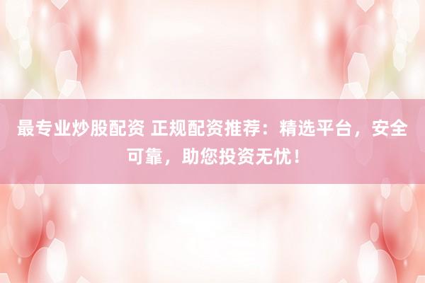 最專業(yè)炒股配資 正規(guī)配資推薦：精選平臺，安全可靠，助您投資無憂！