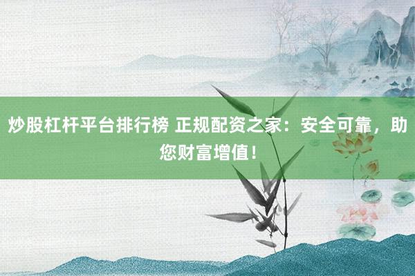 炒股杠桿平臺排行榜 正規(guī)配資之家：安全可靠，助您財富增值！