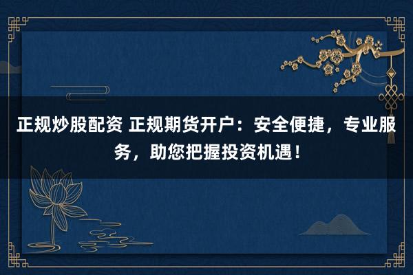 正規(guī)炒股配資 正規(guī)期貨開戶：安全便捷，專業(yè)服務(wù)，助您把握投資機(jī)遇！