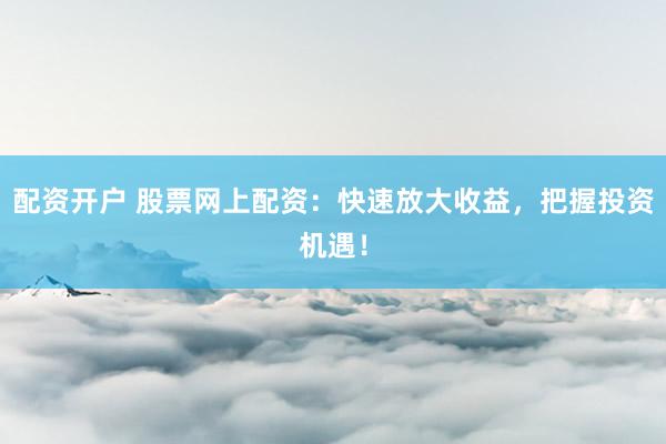 配資開戶 股票網(wǎng)上配資：快速放大收益，把握投資機遇！