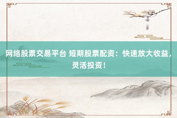 網絡股票交易平臺 短期股票配資：快速放大收益，靈活投資！