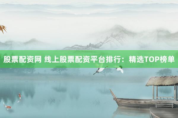 股票配資網(wǎng) 線上股票配資平臺(tái)排行：精選TOP榜單
