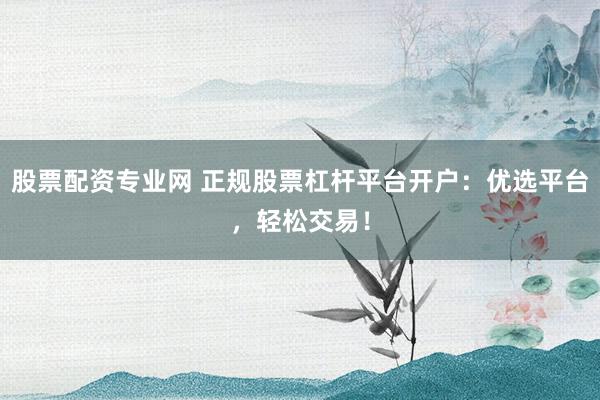 股票配資專(zhuān)業(yè)網(wǎng) 正規(guī)股票杠桿平臺(tái)開(kāi)戶(hù)：優(yōu)選平臺(tái)，輕松交易！