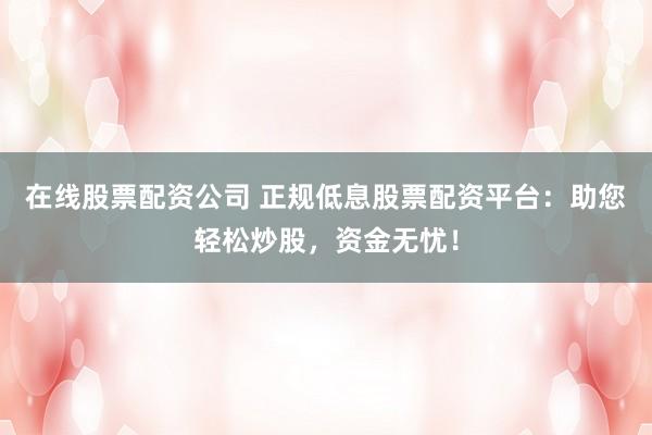 在線(xiàn)股票配資公司 正規(guī)低息股票配資平臺(tái)：助您輕松炒股，資金無(wú)憂(yōu)！