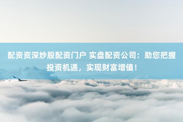 配資資深炒股配資門戶 實(shí)盤配資公司：助您把握投資機(jī)遇，實(shí)現(xiàn)財(cái)富增值！