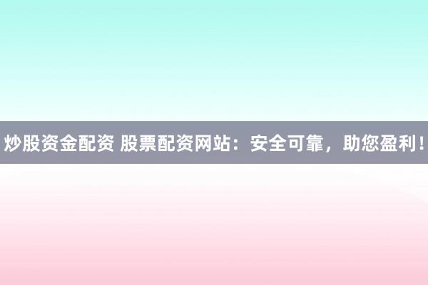 炒股資金配資 股票配資網(wǎng)站：安全可靠，助您盈利！