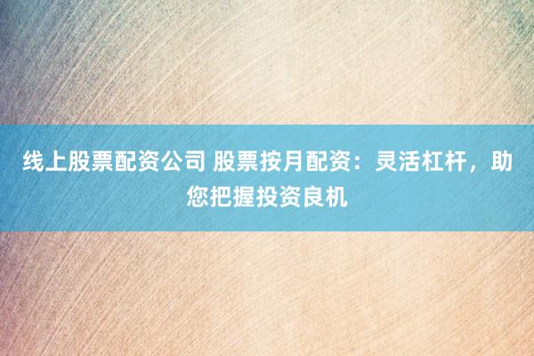 線上股票配資公司 股票按月配資：靈活杠桿，助您把握投資良機