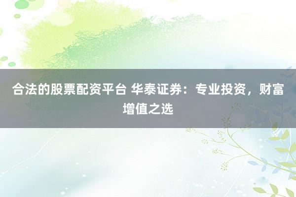 合法的股票配資平臺 華泰證券：專業(yè)投資，財富增值之選