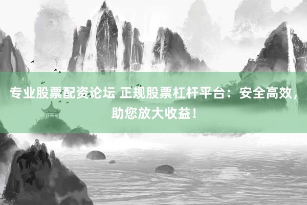 專業(yè)股票配資論壇 正規(guī)股票杠桿平臺：安全高效，助您放大收益！