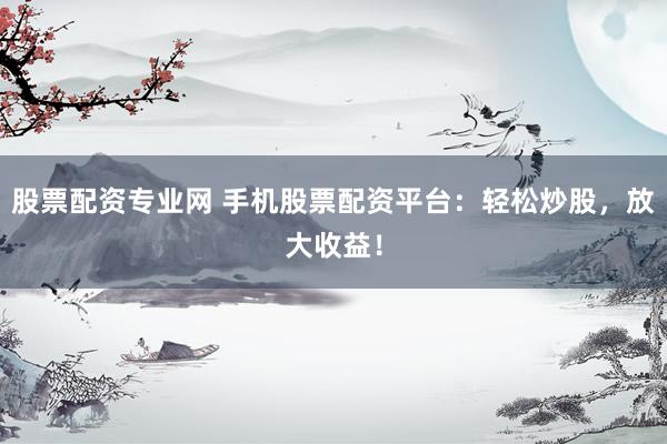股票配資專業(yè)網(wǎng) 手機(jī)股票配資平臺：輕松炒股，放大收益！