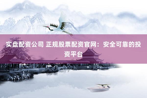 實盤配資公司 正規(guī)股票配資官網(wǎng)：安全可靠的投資平臺