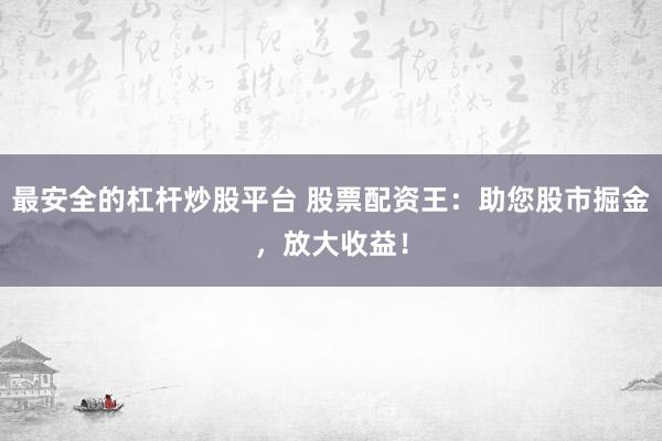 最安全的杠桿炒股平臺 股票配資王：助您股市掘金，放大收益！