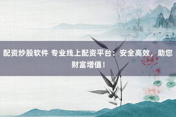 配資炒股軟件 專業(yè)線上配資平臺：安全高效，助您財富增值！