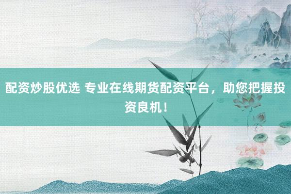 配資炒股優(yōu)選 專(zhuān)業(yè)在線(xiàn)期貨配資平臺(tái)，助您把握投資良機(jī)！