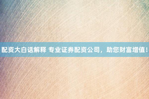 配資大白話解釋 專業(yè)證券配資公司，助您財富增值！