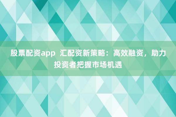 股票配資app  匯配資新策略：高效融資，助力投資者把握市場機遇