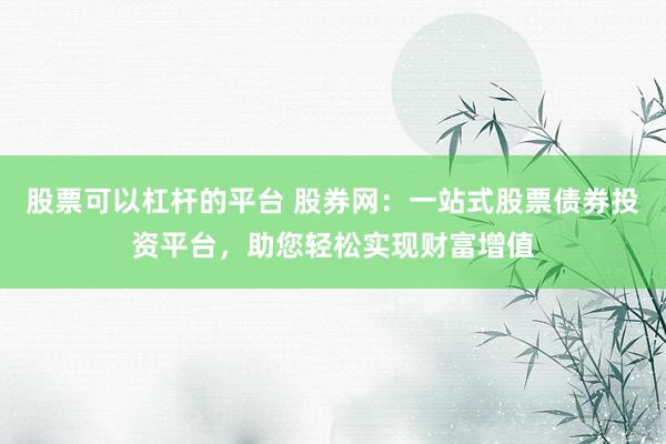 股票可以杠桿的平臺 股券網(wǎng)：一站式股票債券投資平臺，助您輕松實(shí)現(xiàn)財(cái)富增值