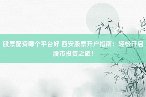 股票配資哪個(gè)平臺好 西安股票開戶指南：輕松開啟股市投資之旅！