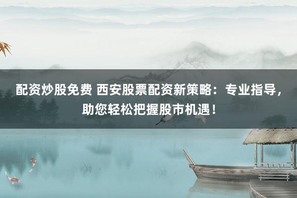 配資炒股免費(fèi) 西安股票配資新策略：專業(yè)指導(dǎo)，助您輕松把握股市機(jī)遇！