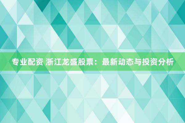 專業(yè)配資 浙江龍盛股票：最新動態(tài)與投資分析