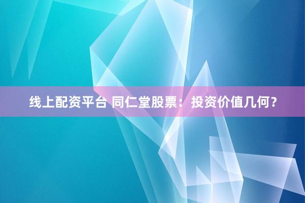 線上配資平臺 同仁堂股票：投資價值幾何？