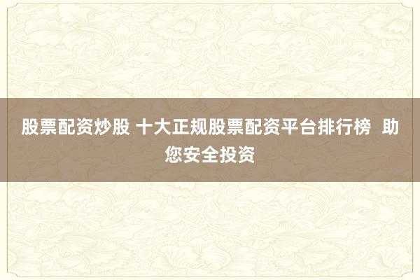股票配資炒股 十大正規(guī)股票配資平臺排行榜  助您安全投資