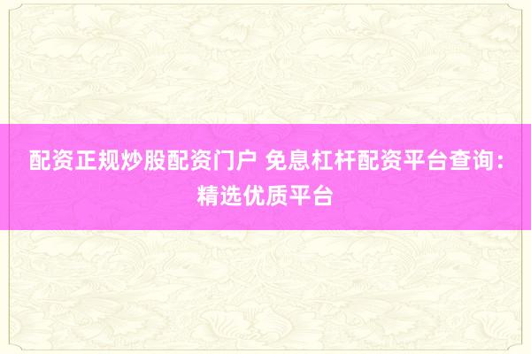 配資正規(guī)炒股配資門戶 免息杠桿配資平臺(tái)查詢：精選優(yōu)質(zhì)平臺(tái)