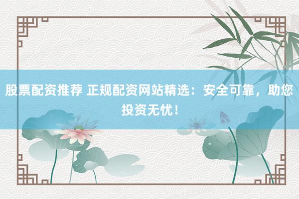 股票配資推薦 正規(guī)配資網(wǎng)站精選：安全可靠，助您投資無憂！