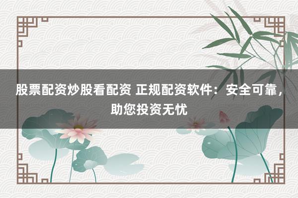 股票配資炒股看配資 正規(guī)配資軟件：安全可靠，助您投資無憂