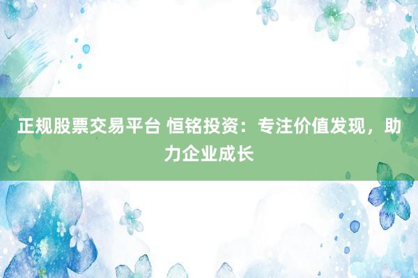正規(guī)股票交易平臺 恒銘投資：專注價值發(fā)現(xiàn)，助力企業(yè)成長