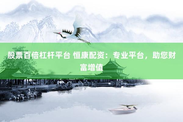 股票百倍杠桿平臺 恒康配資：專業(yè)平臺，助您財富增值