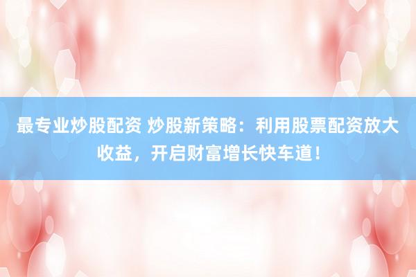最專業(yè)炒股配資 炒股新策略：利用股票配資放大收益，開啟財(cái)富增長快車道！